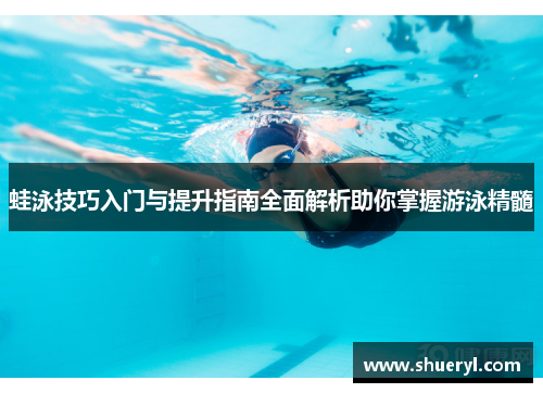 蛙泳技巧入门与提升指南全面解析助你掌握游泳精髓